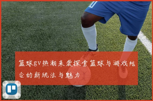 篮球gv热潮来袭探索篮球与游戏结合的新玩法与魅力