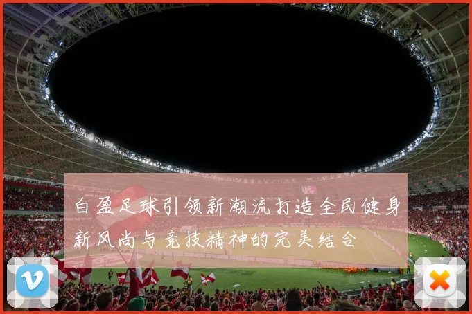 白盈足球引领新潮流打造全民健身新风尚与竞技精神的完美结合