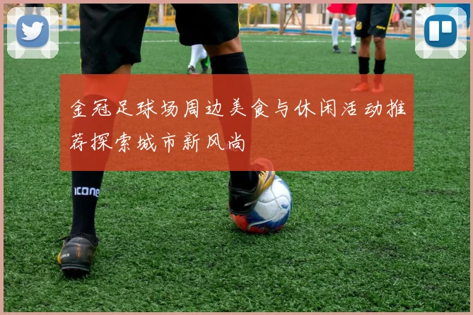 金冠足球场周边美食与休闲活动推荐探索城市新风尚