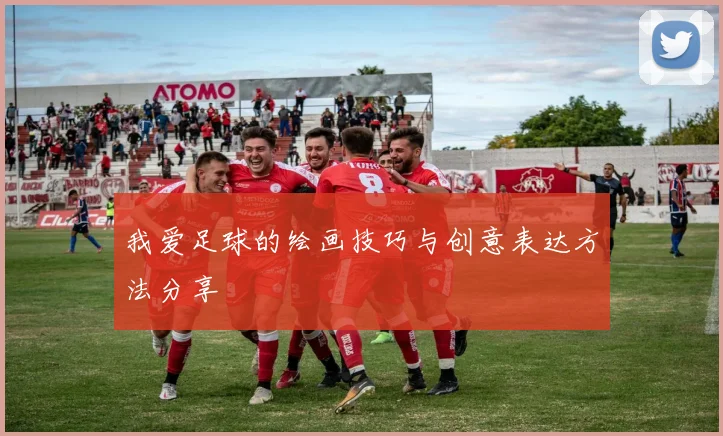 我爱足球的绘画技巧与创意表达方法分享