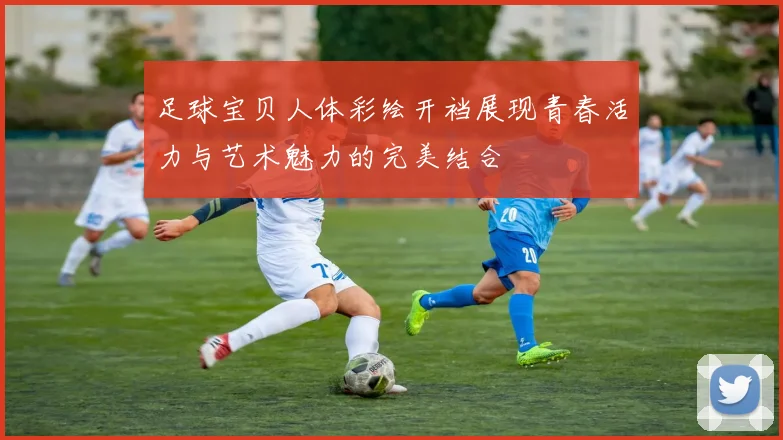 足球宝贝人体彩绘开裆展现青春活力与艺术魅力的完美结合