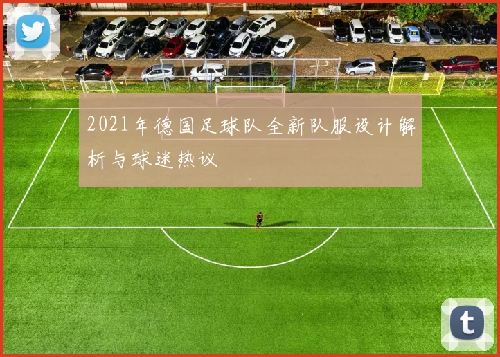 2021年德国足球队全新队服设计解析与球迷热议
