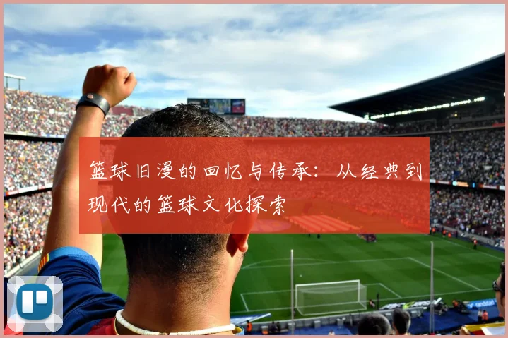 篮球旧漫的回忆与传承：从经典到现代的篮球文化探索