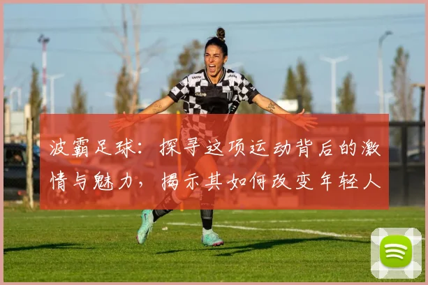 波霸足球：探寻这项运动背后的激情与魅力，揭示其如何改变年轻人的生活方式