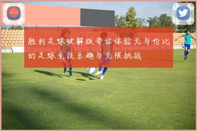 胜利足球破解版带你体验无与伦比的足球竞技乐趣与无限挑战