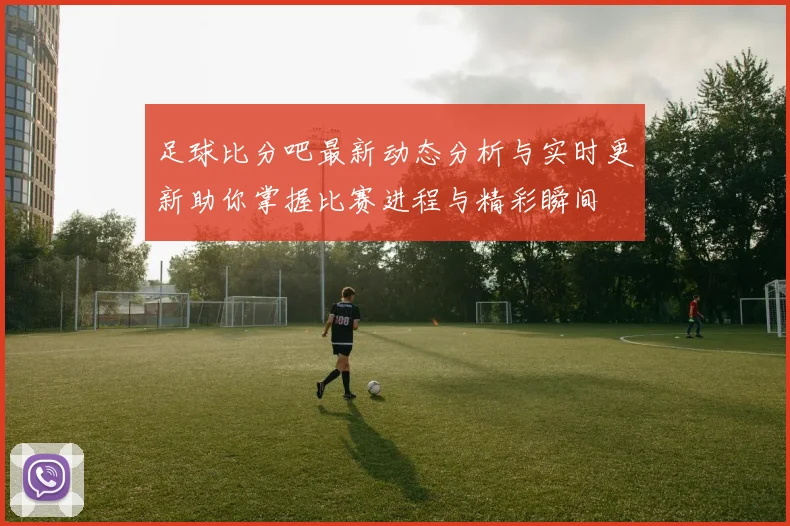 足球比分吧最新动态分析与实时更新助你掌握比赛进程与精彩瞬间