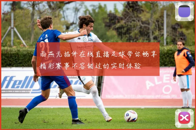 雨燕无插件在线直播足球带你畅享精彩赛事不容错过的实时体验