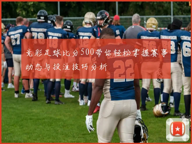 竞彩足球比分500带你轻松掌握赛事动态与投注技巧分析