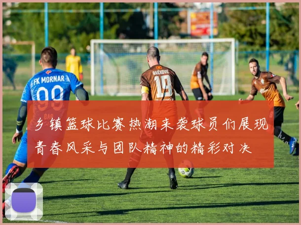 乡镇篮球比赛热潮来袭球员们展现青春风采与团队精神的精彩对决