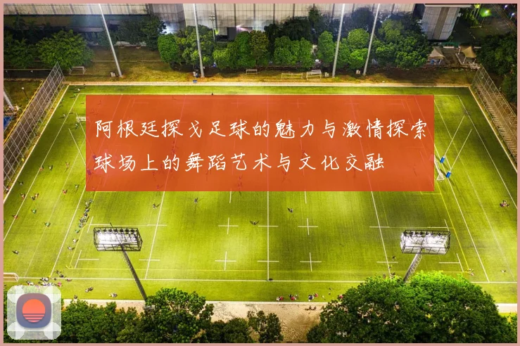 阿根廷探戈足球的魅力与激情探索球场上的舞蹈艺术与文化交融